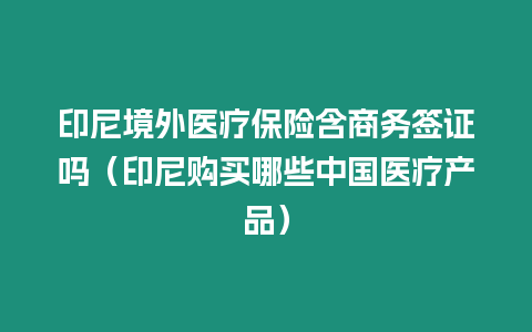 印尼境外醫(yī)療保險含商務(wù)簽證嗎（印尼購買哪些中國醫(yī)療產(chǎn)品）