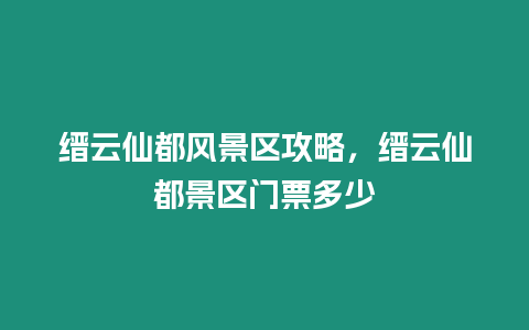 縉云仙都風景區攻略，縉云仙都景區門票多少