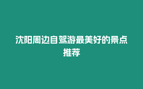 沈陽周邊自駕游最美好的景點推薦