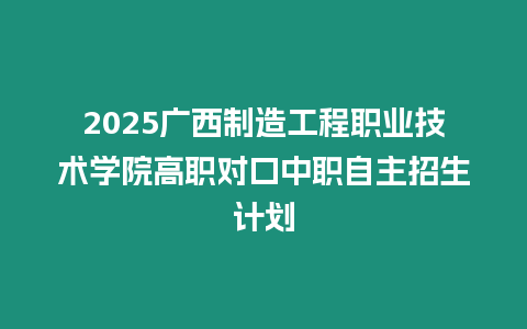 2025廣西制造工程職業技術學院高職對口中職自主招生計劃