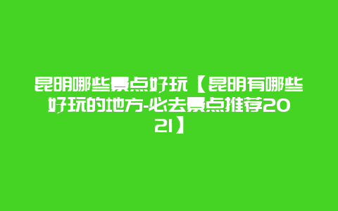 昆明哪些景點(diǎn)好玩【昆明有哪些好玩的地方-必去景點(diǎn)推薦2021】