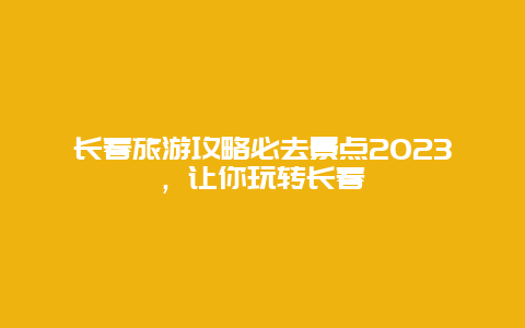 長春旅游攻略必去景點2025，讓你玩轉長春