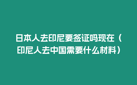 日本人去印尼要簽證嗎現(xiàn)在（印尼人去中國需要什么材料）