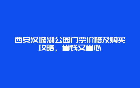 西安漢城湖公園門票價格及購買攻略，省錢又省心