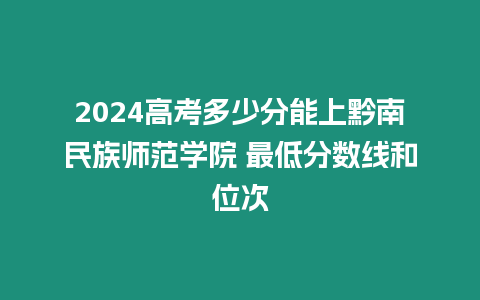 2024高考多少分能上黔南民族師范學院 最低分數線和位次