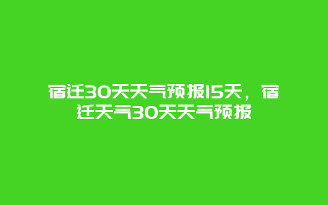 宿遷30天天氣預(yù)報(bào)15天，宿遷天氣30天天氣預(yù)報(bào)