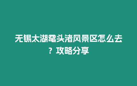 無錫太湖黿頭渚風景區(qū)怎么去？攻略分享