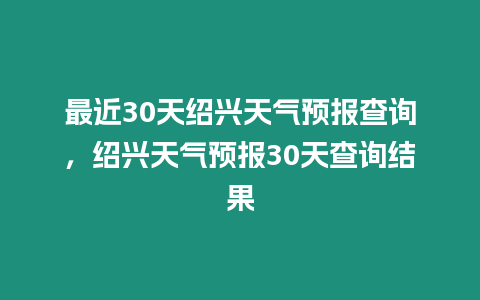 最近30天紹興天氣預報查詢，紹興天氣預報30天查詢結果