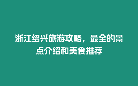 浙江紹興旅游攻略，最全的景點介紹和美食推薦