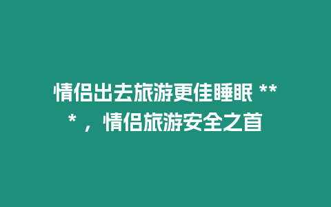 情侶出去旅游更佳睡眠 *** ，情侶旅游安全之首