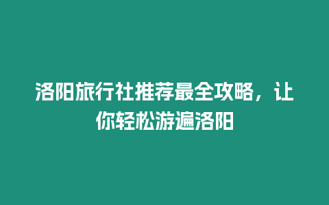 洛陽旅行社推薦最全攻略，讓你輕松游遍洛陽