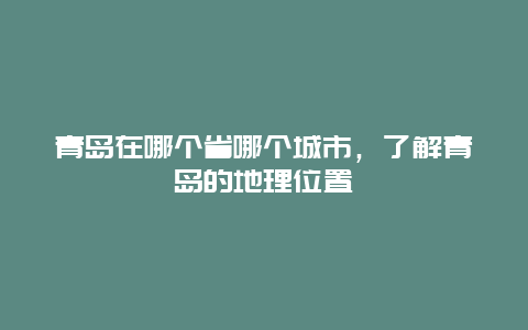 青島在哪個省哪個城市，了解青島的地理位置