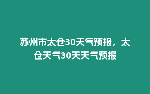 蘇州市太倉30天氣預(yù)報(bào)，太倉天氣30天天氣預(yù)報(bào)