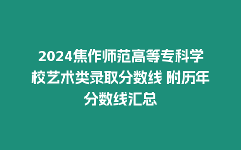 2024焦作師范高等專科學校藝術(shù)類錄取分數(shù)線 附歷年分數(shù)線匯總