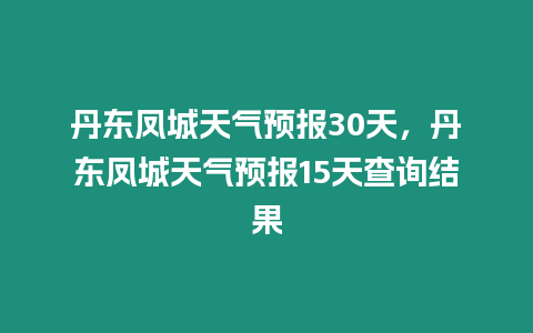 丹東鳳城天氣預報30天，丹東鳳城天氣預報15天查詢結果