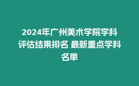 2024年廣州美術學院學科評估結果排名 最新重點學科名單