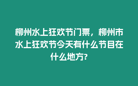 柳州水上狂歡節門票，柳州市水上狂歡節今天有什么節目在什么地方?