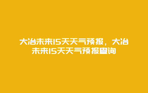 大冶未來15天天氣預報，大冶未來15天天氣預報查詢