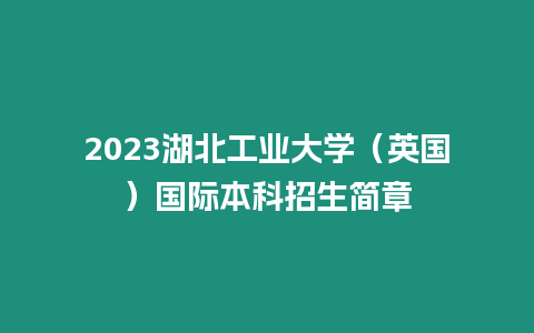 2023湖北工業大學（英國）國際本科招生簡章