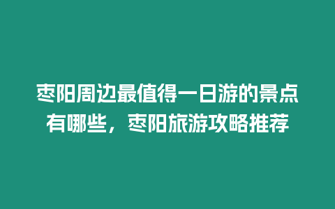 棗陽周邊最值得一日游的景點有哪些，棗陽旅游攻略推薦