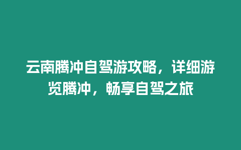 云南騰沖自駕游攻略，詳細游覽騰沖，暢享自駕之旅