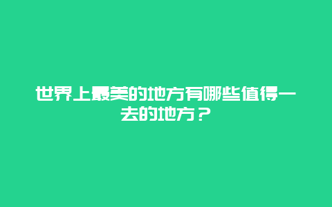 世界上最美的地方有哪些值得一去的地方？