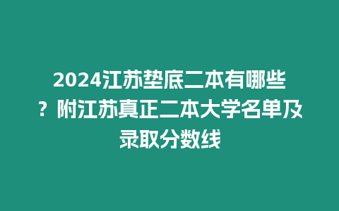 2024江蘇墊底二本有哪些？附江蘇真正二本大學名單及錄取分數線