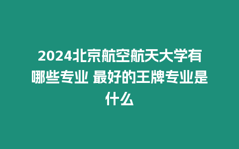 2024北京航空航天大學(xué)有哪些專業(yè) 最好的王牌專業(yè)是什么