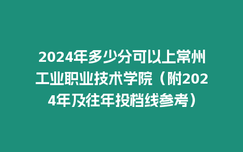 2024年多少分可以上常州工業職業技術學院（附2024年及往年投檔線參考）