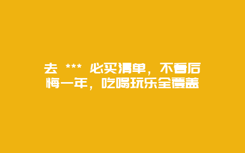 去 *** 必買清單，不看后悔一年，吃喝玩樂全覆蓋