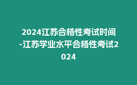 2024江蘇合格性考試時間-江蘇學(xué)業(yè)水平合格性考試2024