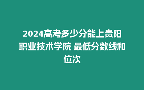 2024高考多少分能上貴陽職業(yè)技術(shù)學(xué)院 最低分?jǐn)?shù)線和位次