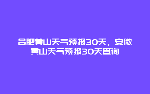 合肥黃山天氣預報30天，安徽黃山天氣預報30天查詢