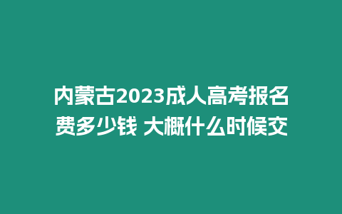 內蒙古2023成人高考報名費多少錢 大概什么時候交