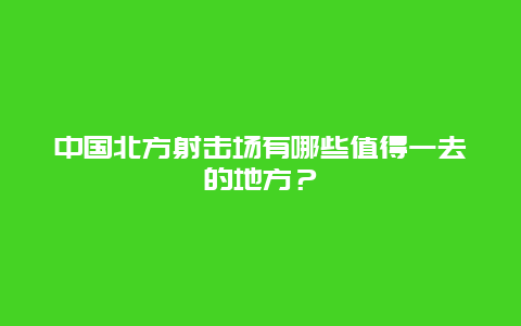 中國北方射擊場有哪些值得一去的地方？