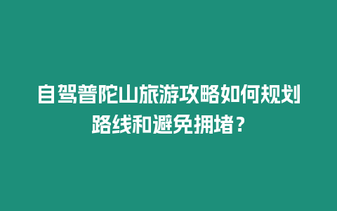 自駕普陀山旅游攻略如何規劃路線和避免擁堵？