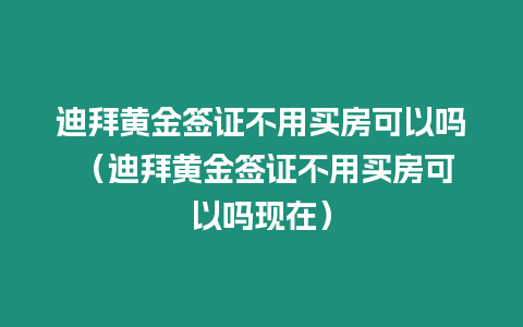 迪拜黃金簽證不用買房可以嗎 （迪拜黃金簽證不用買房可以嗎現(xiàn)在）