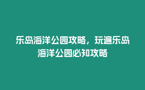 樂島海洋公園攻略，玩遍樂島海洋公園必知攻略