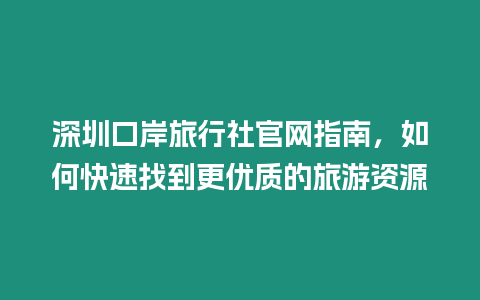 深圳口岸旅行社官網指南，如何快速找到更優質的旅游資源