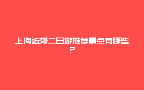 上海近郊二日游推薦景點有哪些？