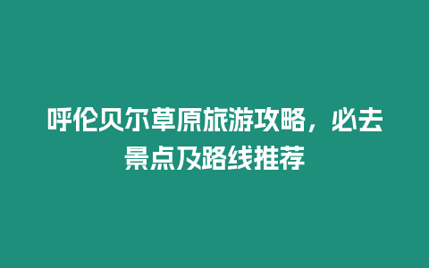 呼倫貝爾草原旅游攻略，必去景點(diǎn)及路線推薦