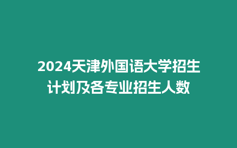 2024天津外國語大學招生計劃及各專業招生人數