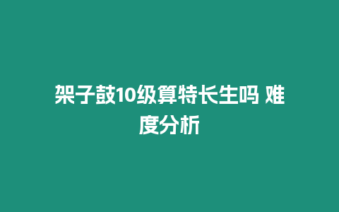 架子鼓10級算特長生嗎 難度分析