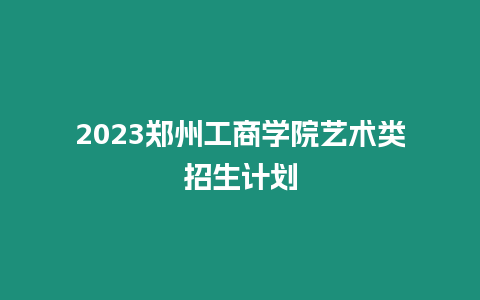 2023鄭州工商學院藝術類招生計劃