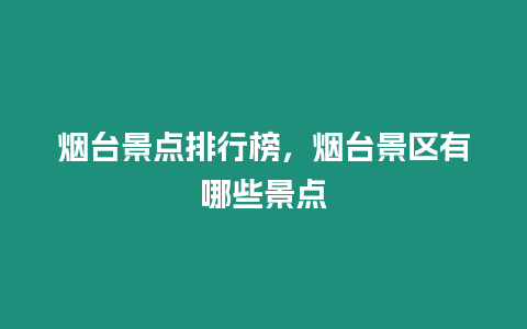 煙臺景點排行榜，煙臺景區有哪些景點