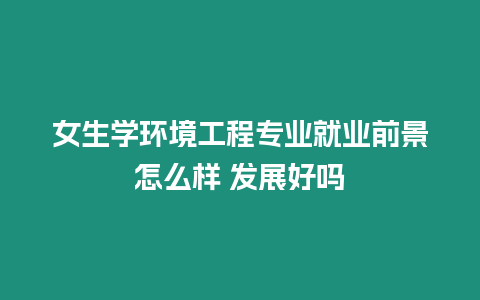 女生學環境工程專業就業前景怎么樣 發展好嗎