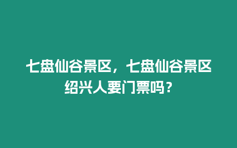 七盤仙谷景區(qū)，七盤仙谷景區(qū)紹興人要門票嗎？