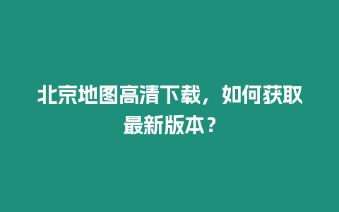 北京地圖高清下載，如何獲取最新版本？