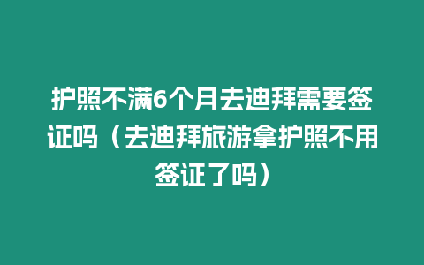 護照不滿6個月去迪拜需要簽證嗎（去迪拜旅游拿護照不用簽證了嗎）