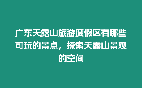 廣東天露山旅游度假區有哪些可玩的景點，探索天露山景觀的空間